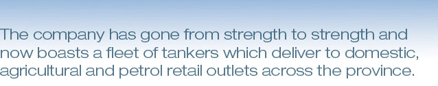 The company has gone from strength to strength and now boasts a fleet of tankers which deliver to domestic, agricultural and petrol retail outlets across the province.